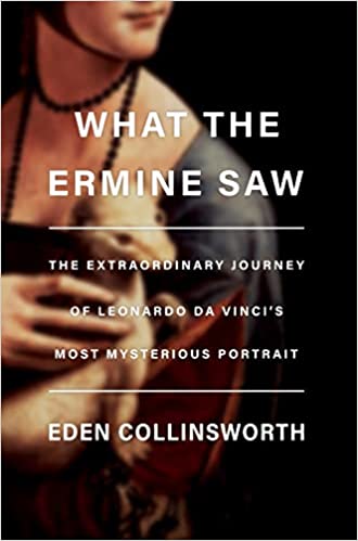 Book cover of What the Ermine Saw. The Extraordinary Journey of Leonardo Da Vinci's Most Mysterious Portrait by Eden Collinsworth, 2022. Doubleday.