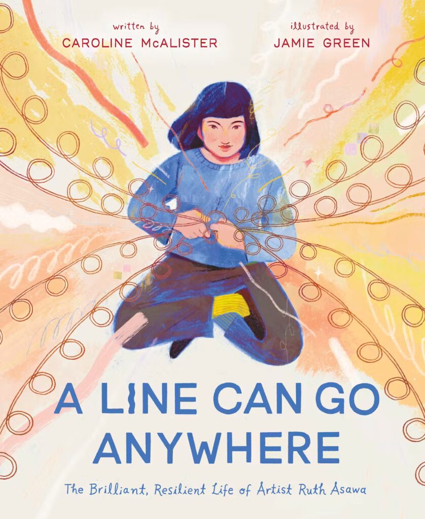 Children’s Books About Women Artists: Children’s Books About Women Artists: A Line Can Go Anywhere: The Brilliant, Resilient Life of Artist Ruth Asawa, written by Caroline McAlister and illustrated by Jamie Green, Roaring Brook Press, 2025.
