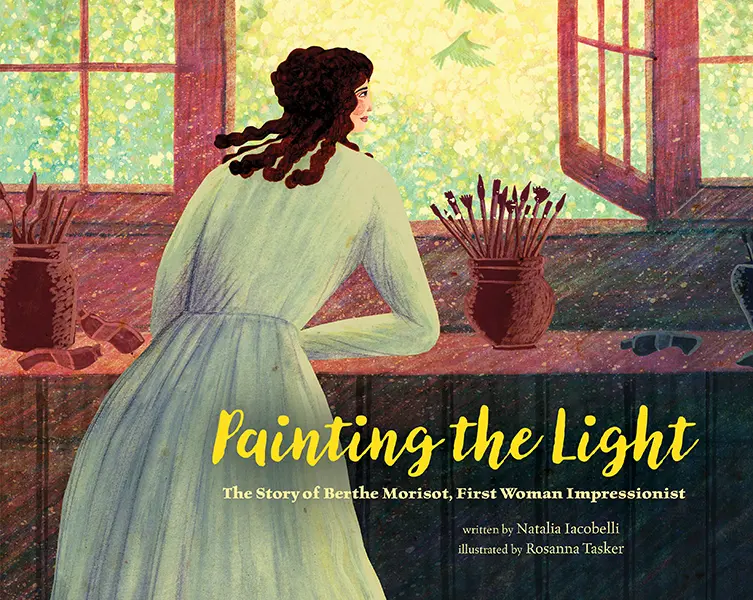 Children’s Books About Women Artists: Children’s Books About Women Artists: Painting the Light: The Story of Berthe Morisot, First Woman Impressionist, written by Natalia Iacobelli and illustrated by Rosanna Tasker, Reycraft Books, 2026.

